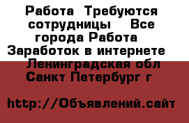 Работа .Требуются сотрудницы  - Все города Работа » Заработок в интернете   . Ленинградская обл.,Санкт-Петербург г.